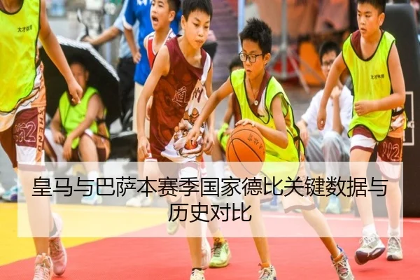 皇马与巴萨本赛季国家德比关键数据与历史对比